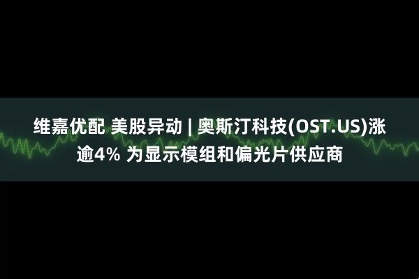 维嘉优配 美股异动 | 奥斯汀科技(OST.US)涨逾4% 为显示模组和偏光片供应商