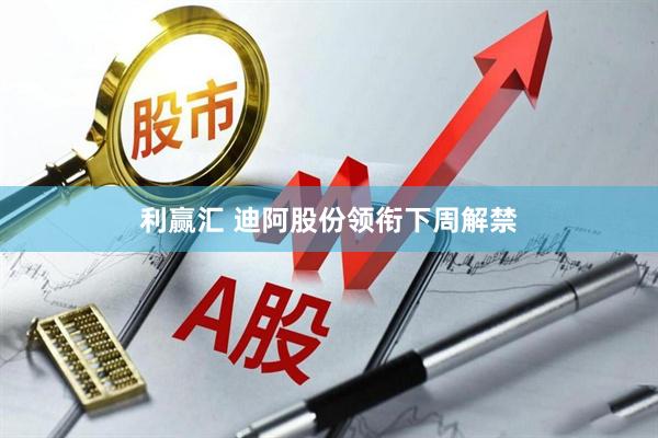 利赢汇 迪阿股份领衔下周解禁