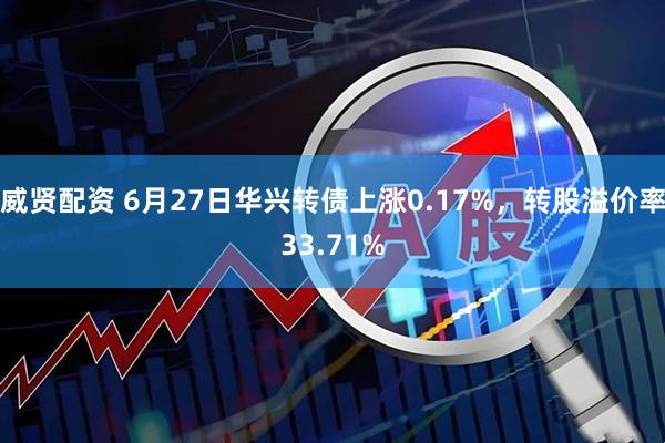 威贤配资 6月27日华兴转债上涨0.17%，转股溢价率33.71%