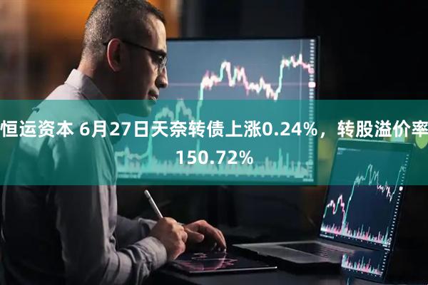 恒运资本 6月27日天奈转债上涨0.24%，转股溢价率150.72%