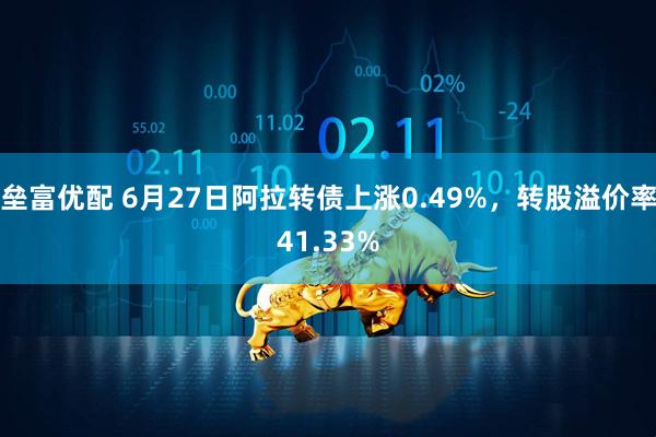 垒富优配 6月27日阿拉转债上涨0.49%，转股溢价率41.33%