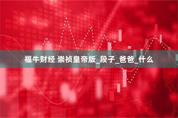 福牛财经 崇祯皇帝版_段子_爸爸_什么