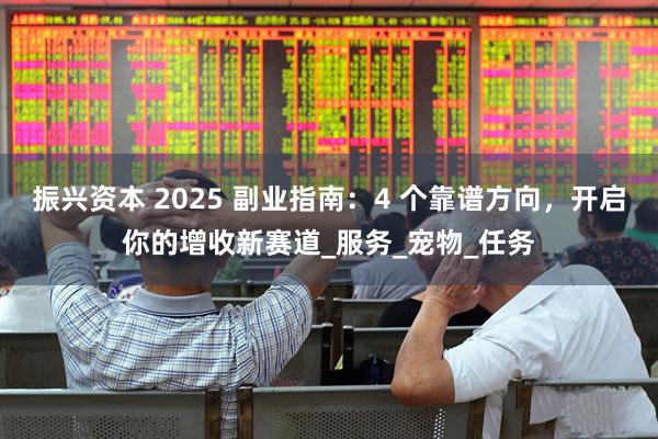 振兴资本 2025 副业指南：4 个靠谱方向，开启你的增收新赛道_服务_宠物_任务