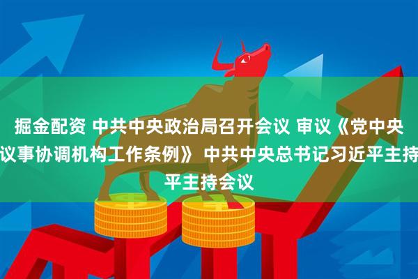 掘金配资 中共中央政治局召开会议 审议《党中央决策议事协调机构工作条例》 中共中央总书记习近平主持会议