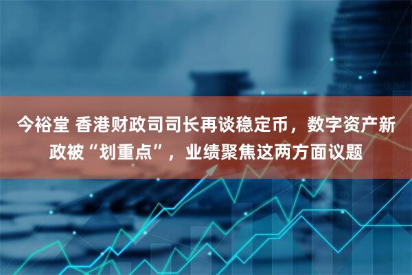 今裕堂 香港财政司司长再谈稳定币，数字资产新政被“划重点”，业绩聚焦这两方面议题