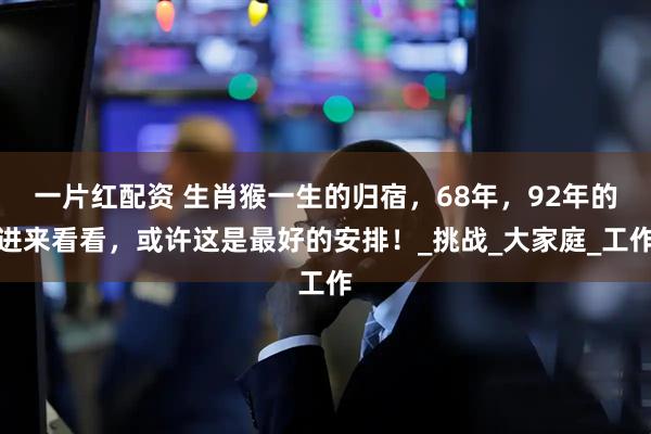 一片红配资 生肖猴一生的归宿，68年，92年的进来看看，或许这是最好的安排！_挑战_大家庭_工作