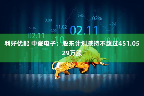 利好优配 中瓷电子：股东计划减持不超过451.0529万股