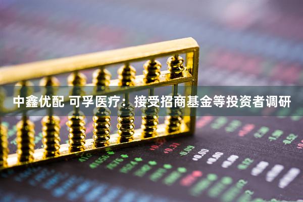 中鑫优配 可孚医疗：接受招商基金等投资者调研