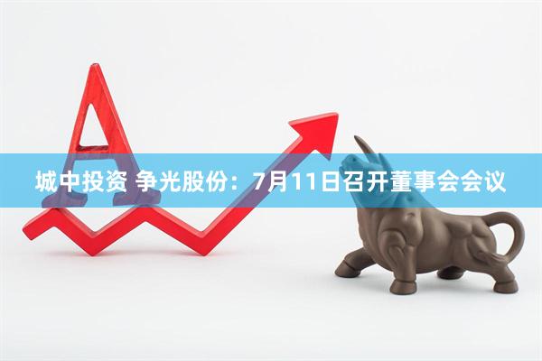 城中投资 争光股份：7月11日召开董事会会议