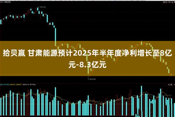拾贝赢 甘肃能源预计2025年半年度净利增长至8亿元-8.3亿元