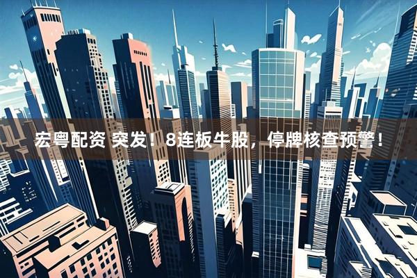 宏粤配资 突发！8连板牛股，停牌核查预警！