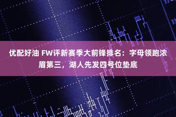 优配好油 FW评新赛季大前锋排名：字母领跑浓眉第三，湖人先发四号位垫底