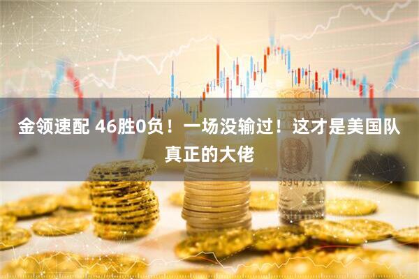 金领速配 46胜0负！一场没输过！这才是美国队真正的大佬