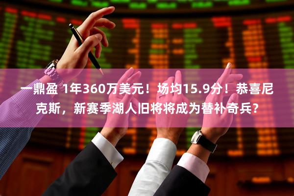 一鼎盈 1年360万美元！场均15.9分！恭喜尼克斯，新赛季湖人旧将将成为替补奇兵？