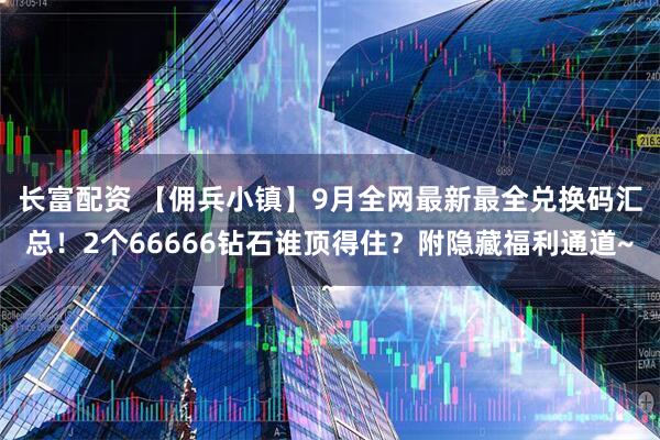 长富配资 【佣兵小镇】9月全网最新最全兑换码汇总！2个66666钻石谁顶得住？附隐藏福利通道~
