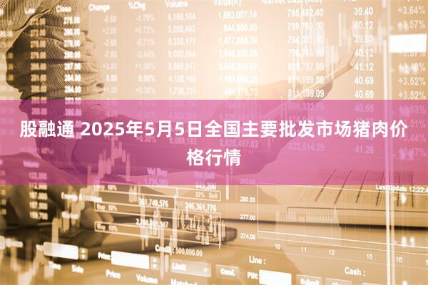 股融通 2025年5月5日全国主要批发市场猪肉价格行情