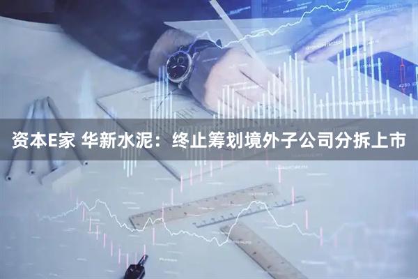 资本E家 华新水泥：终止筹划境外子公司分拆上市