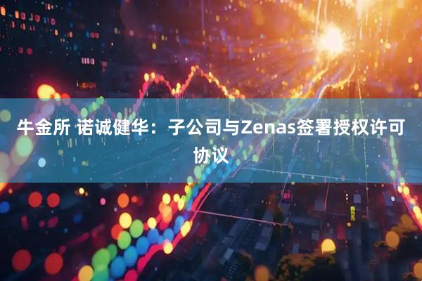 牛金所 诺诚健华：子公司与Zenas签署授权许可协议