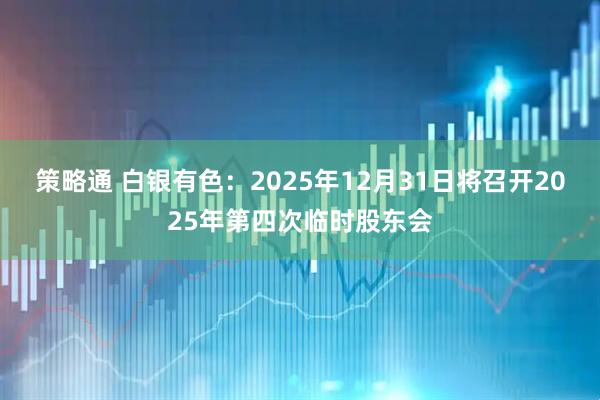 策略通 白银有色：2025年12月31日将召开2025年第四次临时股东会